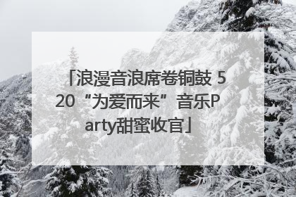 浪漫音浪席卷铜鼓 520“为爱而来”音乐Party甜蜜收官