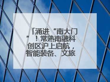 涌进“南大门”！常熟南融科创区沪上启航，智能装备、文旅项目扎堆落户