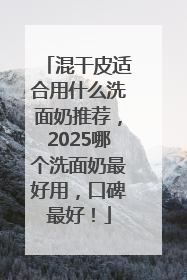 混干皮适合用什么洗面奶推荐，2025哪个洗面奶最好用，口碑最好！