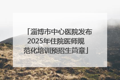 淄博市中心医院发布2025年住院医师规范化培训预招生简章