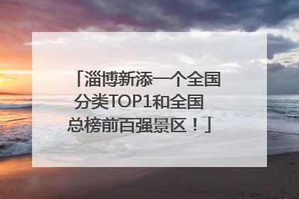 淄博新添一个全国分类TOP1和全国总榜前百强景区！