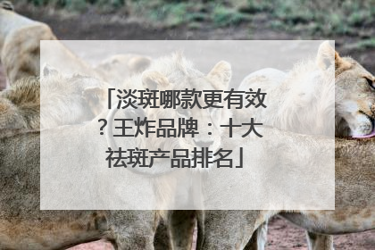 淡斑哪款更有效？王炸品牌：十大祛斑产品排名