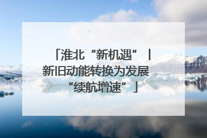 淮北“新机遇”丨新旧动能转换为发展“续航增速”