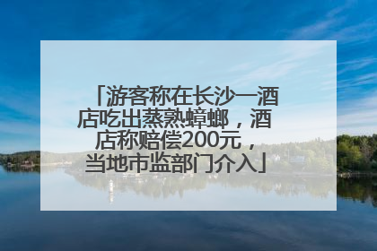 游客称在长沙一酒店吃出蒸熟蟑螂，酒店称赔偿200元，当地市监部门介入
