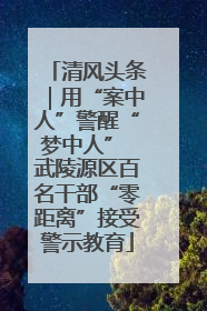 清风头条｜用“案中人”警醒“梦中人” 武陵源区百名干部“零距离”接受警示教育