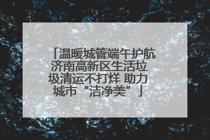 温暖城管端午护航 济南高新区生活垃圾清运不打烊 助力城市“洁净美”