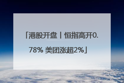 港股开盘丨恒指高开0.78% 美团涨超2%