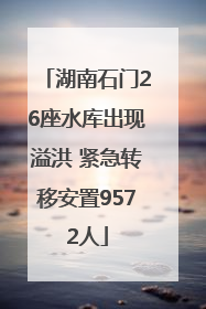 湖南石门26座水库出现溢洪 紧急转移安置9572人