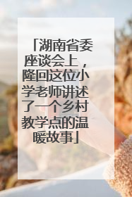 湖南省委座谈会上，隆回这位小学老师讲述了一个乡村教学点的温暖故事
