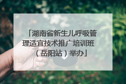 湖南省新生儿呼吸管理适宜技术推广培训班（岳阳站）举办