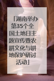 湖南举办第35个全国土地日主题宣传暨农耕文化与耕地保护研讨活动
