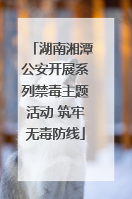 湖南湘潭公安开展系列禁毒主题活动 筑牢无毒防线