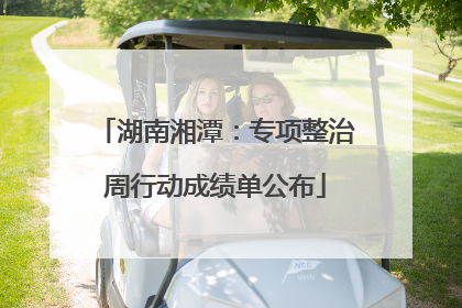 湖南湘潭：专项整治周行动成绩单公布