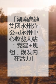 湖南高速集团永州分公司永州中心收费大站：党建+班组，焕发内在活力