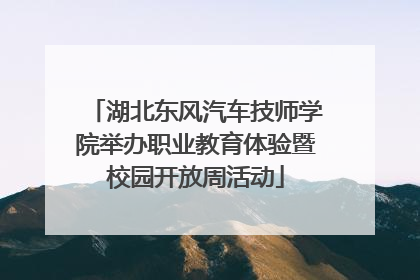湖北东风汽车技师学院举办职业教育体验暨校园开放周活动