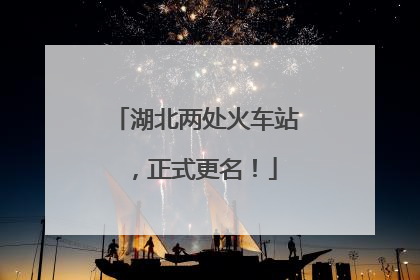 湖北两处火车站，正式更名！