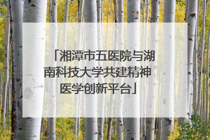 湘潭市五医院与湖南科技大学共建精神医学创新平台