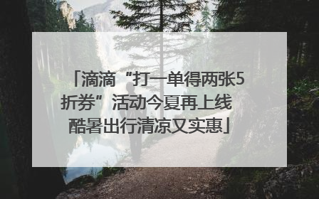 滴滴“打一单得两张5折券”活动今夏再上线 酷暑出行清凉又实惠