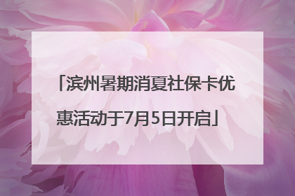 滨州暑期消夏社保卡优惠活动于7月5日开启