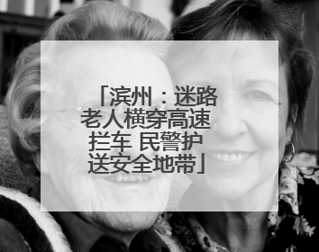 滨州：迷路老人横穿高速拦车 民警护送安全地带