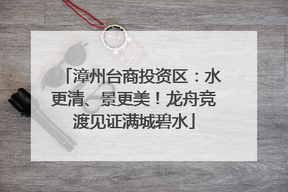 漳州台商投资区：水更清、景更美！龙舟竞渡见证满城碧水