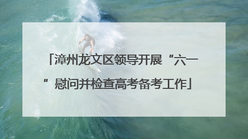 漳州龙文区领导开展“六一”慰问并检查高考备考工作