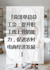 菏泽单县总工会：提升职工线上营销能力，促进农村电商经济发展