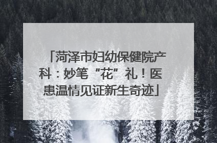 菏泽市妇幼保健院产科：妙笔“花”礼！医患温情见证新生奇迹