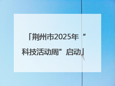 荆州市2025年“科技活动周”启动