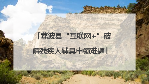 荔波县“互联网+”破解残疾人辅具申领难题