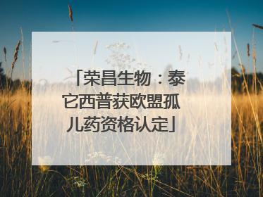荣昌生物：泰它西普获欧盟孤儿药资格认定