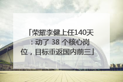 荣耀李健上任140天：动了 38 个核心岗位，目标重返国内前三