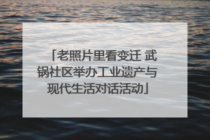 老照片里看变迁 武锅社区举办工业遗产与现代生活对话活动
