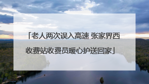 老人两次误入高速 张家界西收费站收费员暖心护送回家