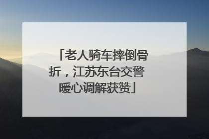 老人骑车摔倒骨折，江苏东台交警暖心调解获赞