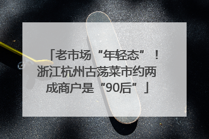 老市场“年轻态”！浙江杭州古荡菜市约两成商户是“90后”