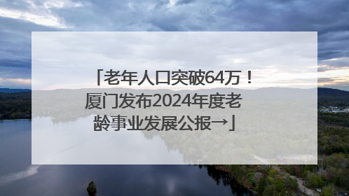 老年人口突破64万！厦门发布2024年度老龄事业发展公报→