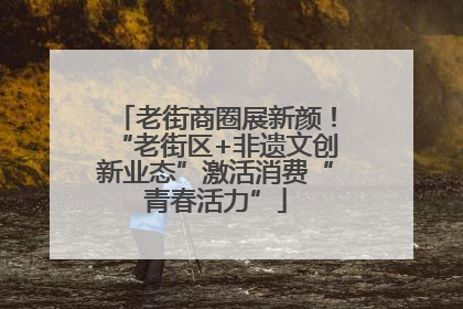 老街商圈展新颜！“老街区+非遗文创新业态”激活消费“青春活力”
