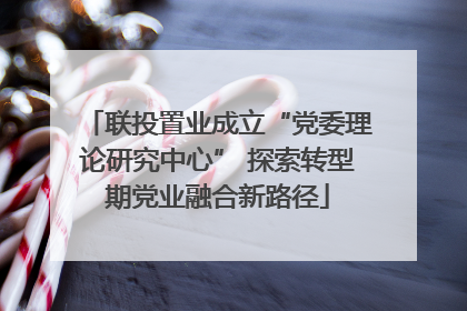联投置业成立“党委理论研究中心” 探索转型期党业融合新路径