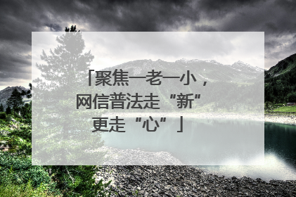 聚焦一老一小，网信普法走“新”更走“心”