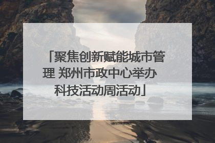 聚焦创新赋能城市管理 郑州市政中心举办科技活动周活动