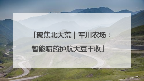 聚焦北大荒｜军川农场：智能喷药护航大豆丰收