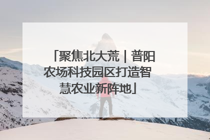 聚焦北大荒｜普阳农场科技园区打造智慧农业新阵地