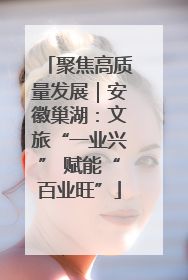 聚焦高质量发展｜安徽巢湖：文旅“一业兴” 赋能“百业旺”