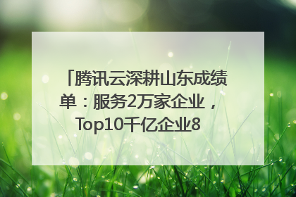 腾讯云深耕山东成绩单：服务2万家企业，Top10千亿企业8家选择腾讯云