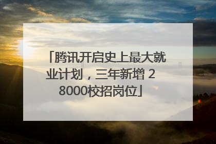 腾讯开启史上最大就业计划，三年新增 28000校招岗位