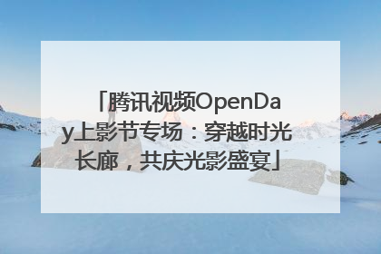 腾讯视频OpenDay上影节专场：穿越时光长廊，共庆光影盛宴