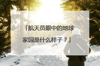 航天员眼中的地球家园是什么样子？