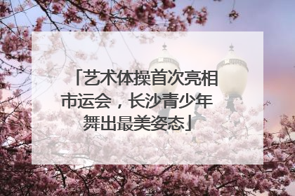 艺术体操首次亮相市运会，长沙青少年舞出最美姿态