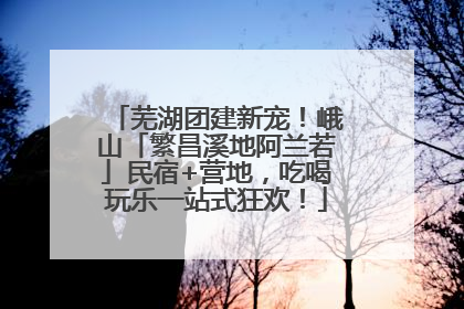 芜湖团建新宠！峨山「繁昌溪地阿兰若」民宿+营地，吃喝玩乐一站式狂欢！